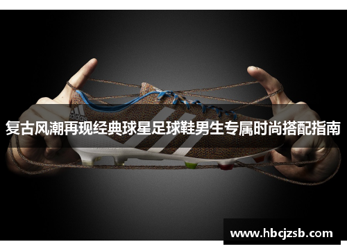 复古风潮再现经典球星足球鞋男生专属时尚搭配指南