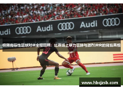 极限侮辱性足球对决全程回顾：比赛场上暴力言辞与激烈冲突的背后真相