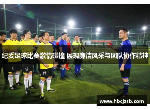 纪委足球比赛激情碰撞 展现廉洁风采与团队协作精神