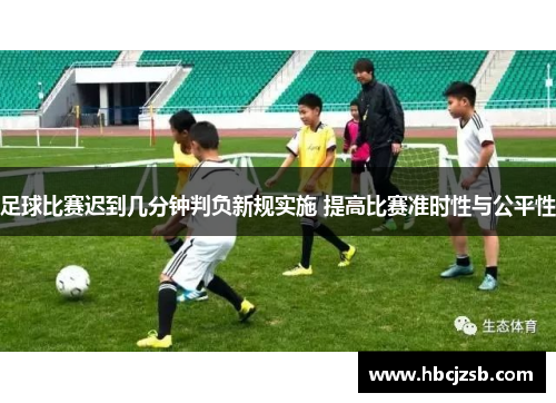 足球比赛迟到几分钟判负新规实施 提高比赛准时性与公平性