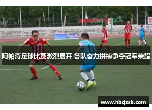 阿帕奇足球比赛激烈展开 各队奋力拼搏争夺冠军荣耀
