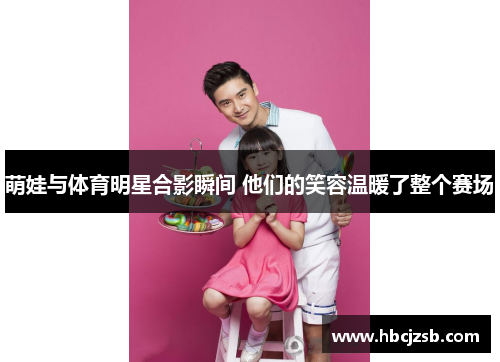 萌娃与体育明星合影瞬间 他们的笑容温暖了整个赛场
