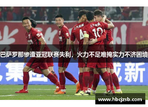 巴萨罗那惨遭亚冠联赛失利，火力不足难掩实力不济困境